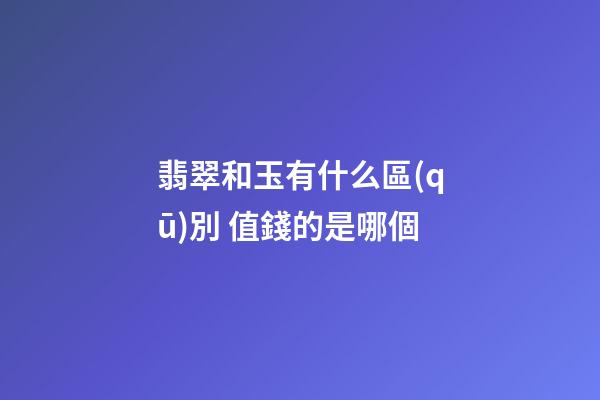 翡翠和玉有什么區(qū)別 值錢的是哪個